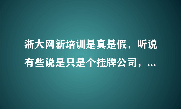 浙大网新培训是真是假，听说有些说是只是个挂牌公司，可靠性不保证，谁给个建议啊