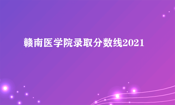 赣南医学院录取分数线2021