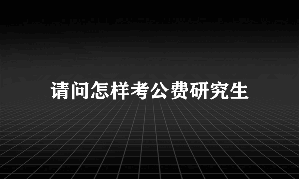 请问怎样考公费研究生