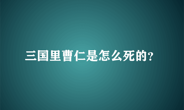 三国里曹仁是怎么死的？