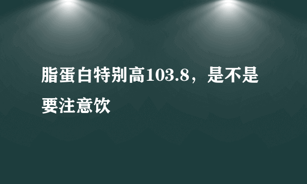 脂蛋白特别高103.8，是不是要注意饮