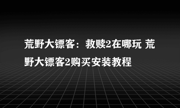 荒野大镖客：救赎2在哪玩 荒野大镖客2购买安装教程