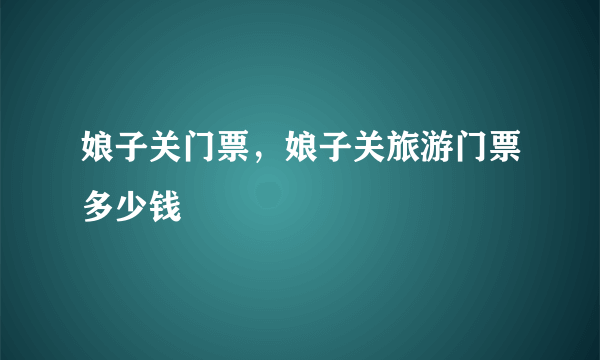 娘子关门票，娘子关旅游门票多少钱