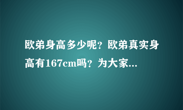 欧弟身高多少呢？欧弟真实身高有167cm吗？为大家揭秘一下！