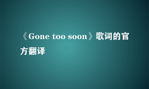 《Gone too soon》歌词的官方翻译