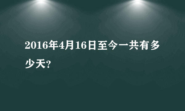 2016年4月16日至今一共有多少天？