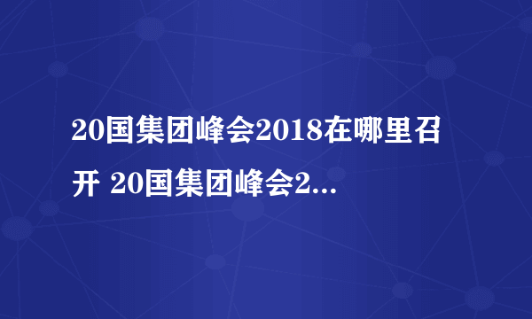 20国集团峰会2018在哪里召开 20国集团峰会2018时间地点