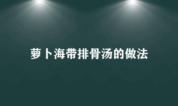 萝卜海带排骨汤的做法