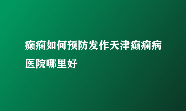 癫痫如何预防发作天津癫痫病医院哪里好