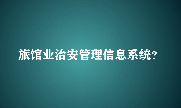 旅馆业治安管理信息系统？