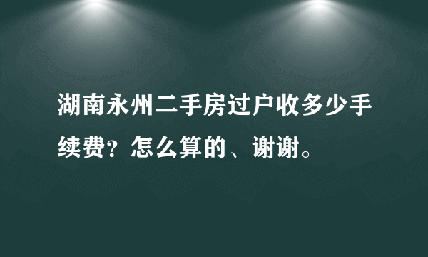 湖南永州二手房过户收多少手续费？怎么算的、谢谢。