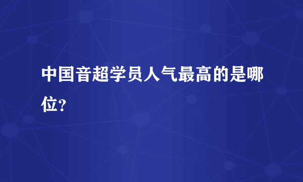 中国音超学员人气最高的是哪位？