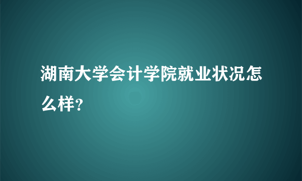 湖南大学会计学院就业状况怎么样？