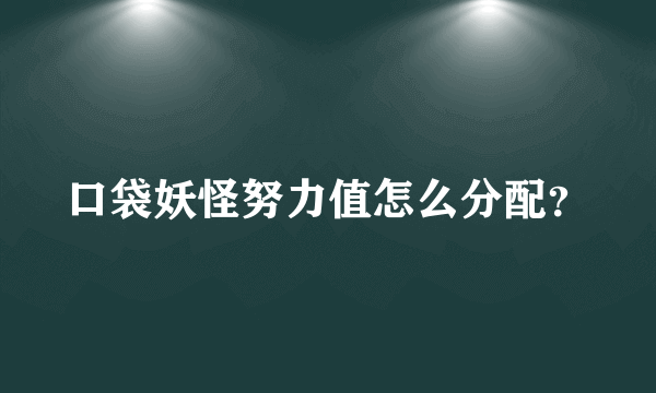 口袋妖怪努力值怎么分配？