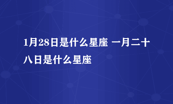 1月28日是什么星座 一月二十八日是什么星座