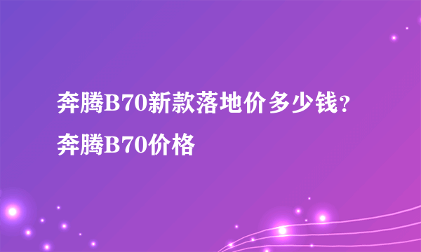 奔腾B70新款落地价多少钱？奔腾B70价格