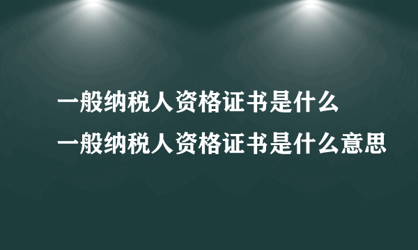 一般纳税人资格证书是什么 一般纳税人资格证书是什么意思