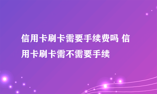 信用卡刷卡需要手续费吗 信用卡刷卡需不需要手续