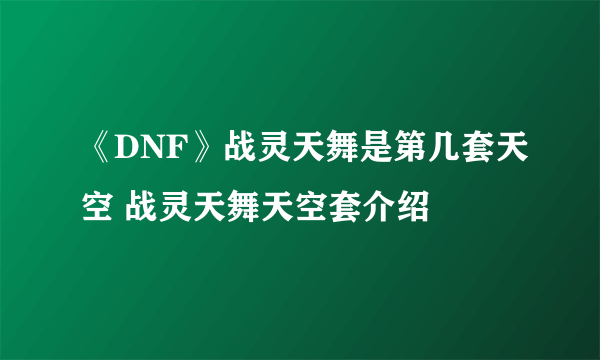 《DNF》战灵天舞是第几套天空 战灵天舞天空套介绍