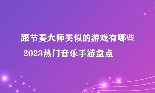 跟节奏大师类似的游戏有哪些 2023热门音乐手游盘点