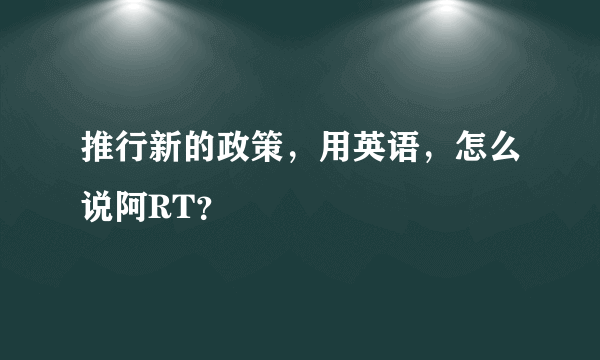 推行新的政策，用英语，怎么说阿RT？