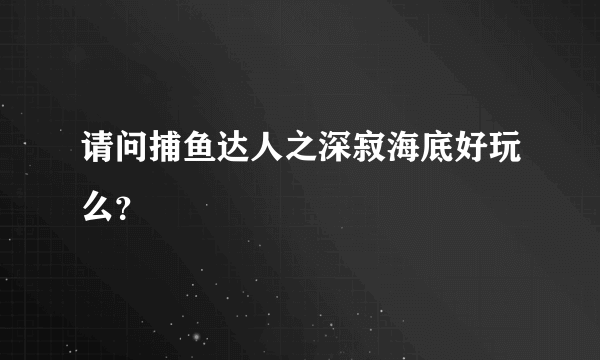 请问捕鱼达人之深寂海底好玩么？