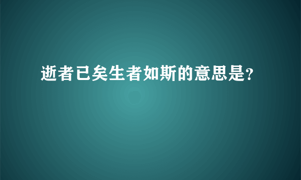 逝者已矣生者如斯的意思是？