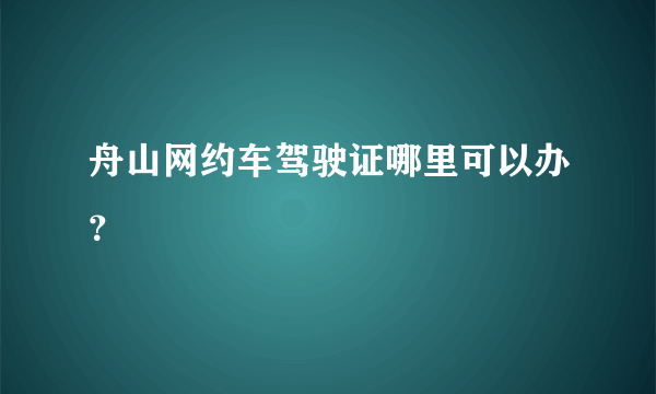 舟山网约车驾驶证哪里可以办？