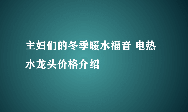 主妇们的冬季暖水福音 电热水龙头价格介绍