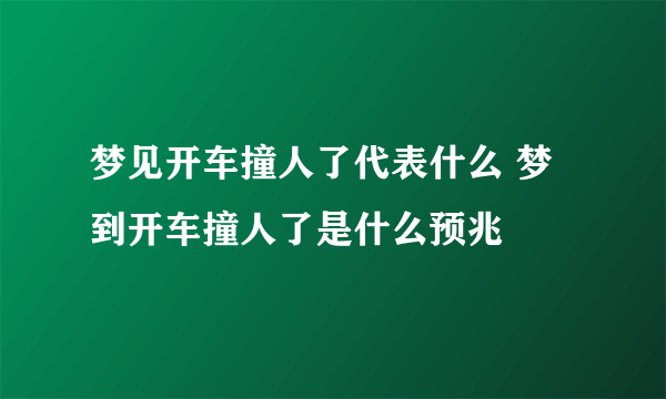 梦见开车撞人了代表什么 梦到开车撞人了是什么预兆