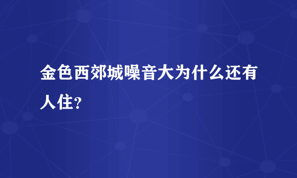 金色西郊城噪音大为什么还有人住？