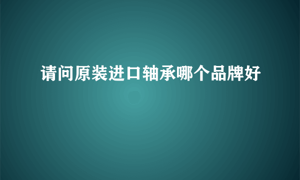 请问原装进口轴承哪个品牌好