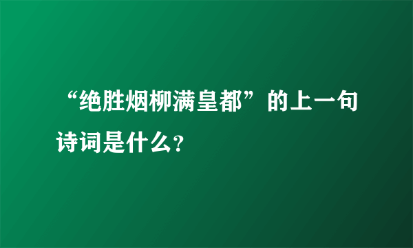 “绝胜烟柳满皇都”的上一句诗词是什么？