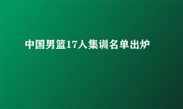 中国男篮17人集训名单出炉