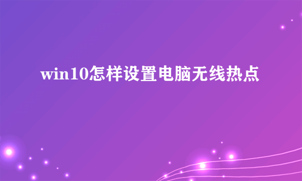 win10怎样设置电脑无线热点