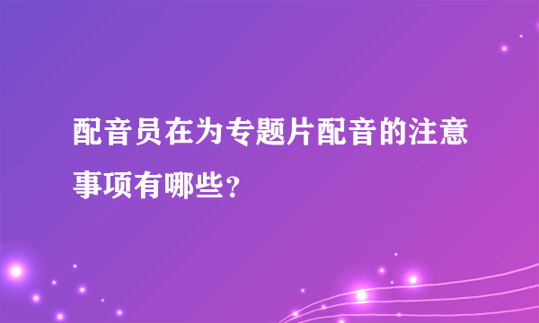 配音员在为专题片配音的注意事项有哪些？