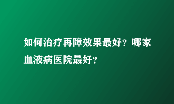 如何治疗再障效果最好？哪家血液病医院最好？