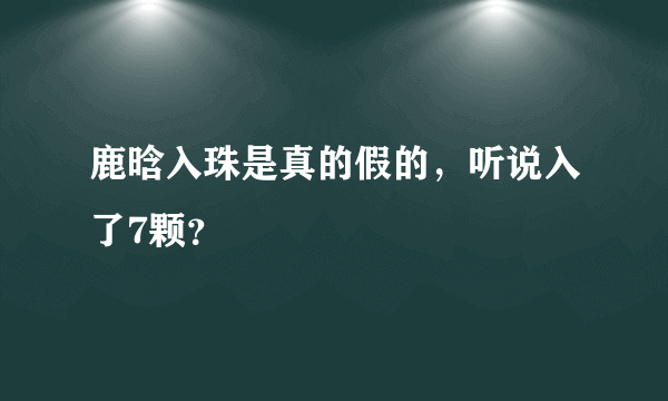 鹿晗入珠是真的假的，听说入了7颗？