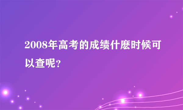 2008年高考的成绩什麽时候可以查呢？