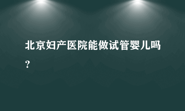 北京妇产医院能做试管婴儿吗？