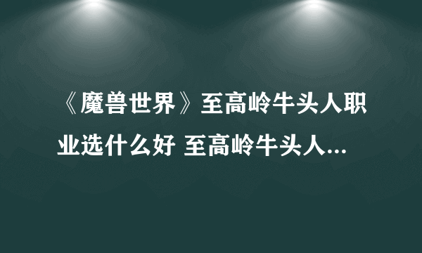 《魔兽世界》至高岭牛头人职业选什么好 至高岭牛头人资料全介绍