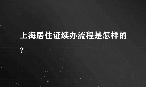 上海居住证续办流程是怎样的？