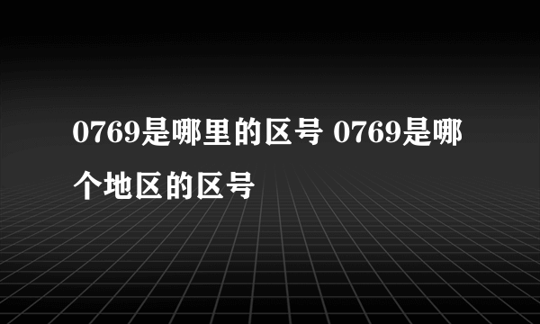 0769是哪里的区号 0769是哪个地区的区号