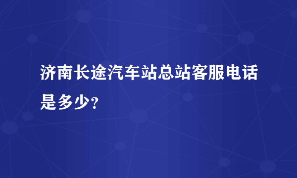 济南长途汽车站总站客服电话是多少？