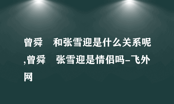 曾舜晞和张雪迎是什么关系呢,曾舜晞张雪迎是情侣吗-飞外网