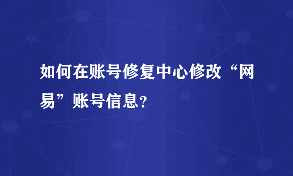 如何在账号修复中心修改“网易”账号信息？