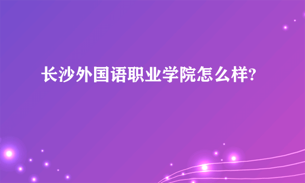 长沙外国语职业学院怎么样?