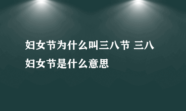 妇女节为什么叫三八节 三八妇女节是什么意思