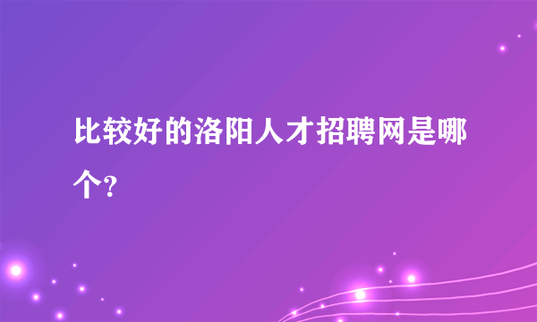 比较好的洛阳人才招聘网是哪个？