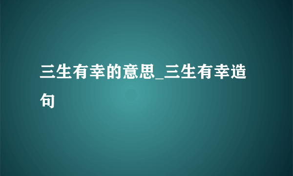 三生有幸的意思_三生有幸造句